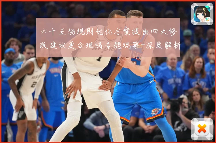 六十五场规则优化方案提出四大修改建议更合理吗专题观察-深度解析