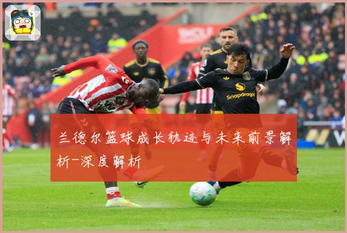 兰德尔篮球成长轨迹与未来前景解析-深度解析