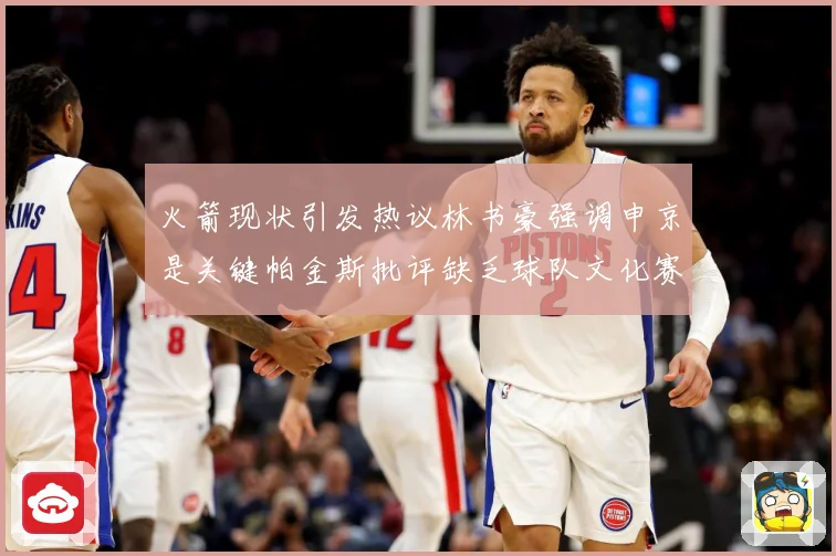 火箭现状引发热议林书豪强调申京是关键帕金斯批评缺乏球队文化赛场复盘-深度解析