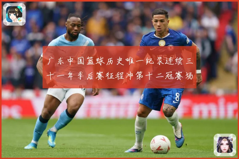 广东中国篮球历史唯一纪录连续三十一年季后赛征程冲第十二冠赛场复盘-深度解析
