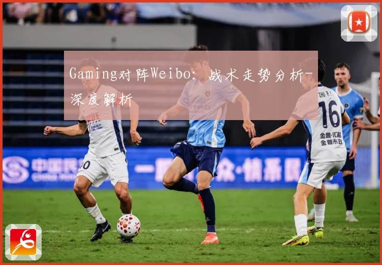 Gaming对阵Weibo：战术走势分析-深度解析
