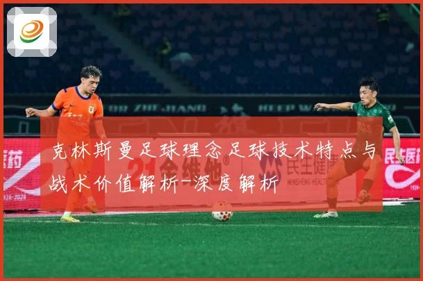 克林斯曼足球理念足球技术特点与战术价值解析-深度解析