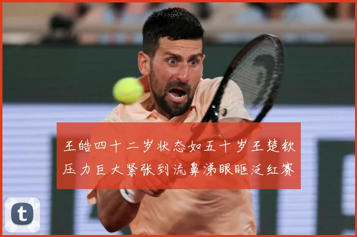王皓四十二岁状态如五十岁王楚钦压力巨大紧张到流鼻涕眼眶泛红赛场解读-深度解析