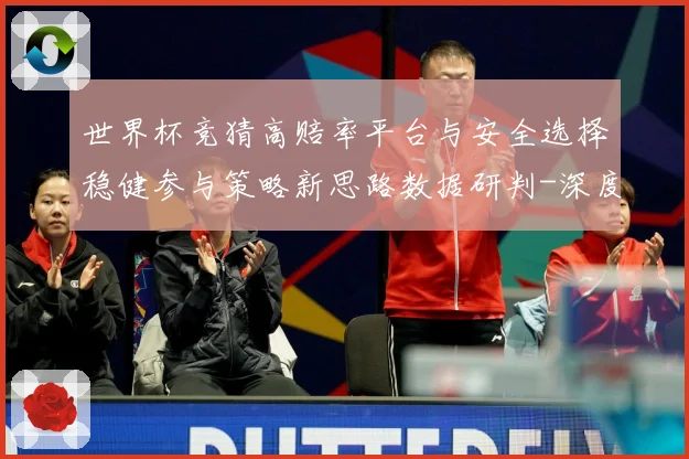 世界杯竞猜高赔率平台与安全选择稳健参与策略新思路数据研判-深度解析