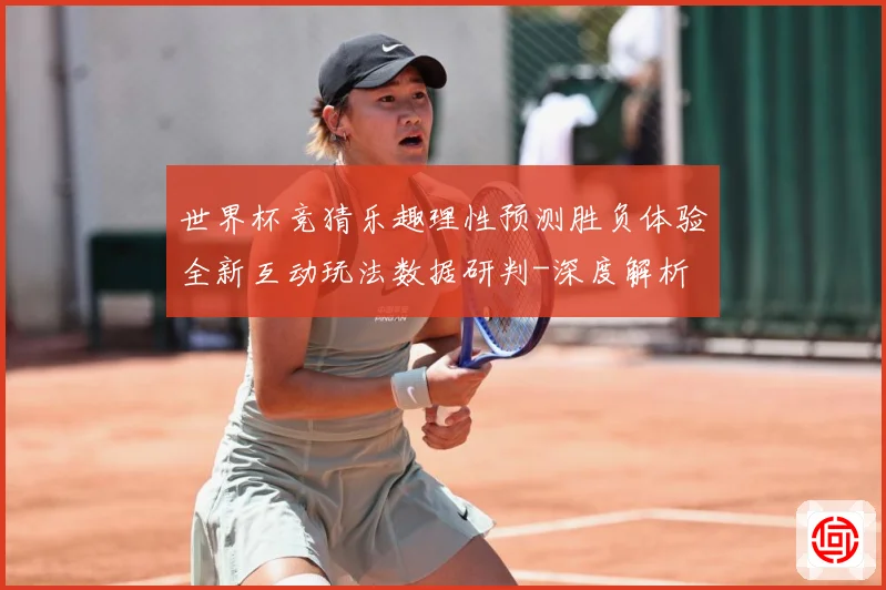 世界杯竞猜乐趣理性预测胜负体验全新互动玩法数据研判-深度解析