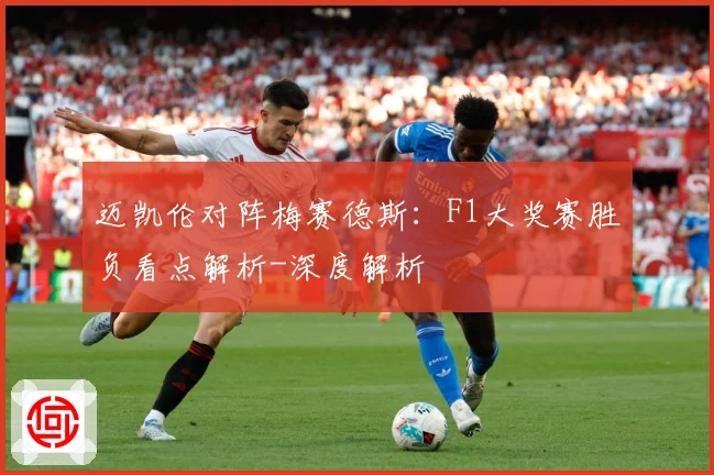 迈凯伦对阵梅赛德斯：F1大奖赛胜负看点解析-深度解析