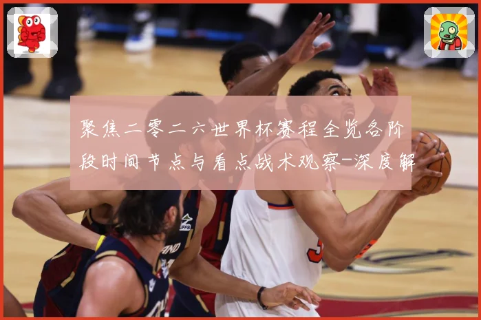 聚焦二零二六世界杯赛程全览各阶段时间节点与看点战术观察-深度解析