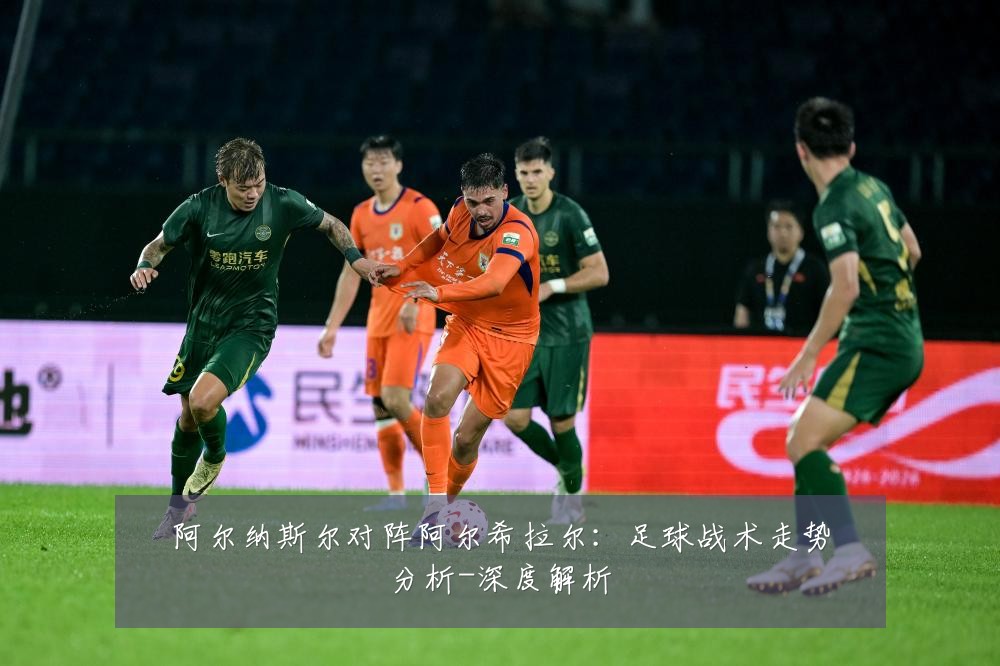 阿尔纳斯尔对阵阿尔希拉尔:足球战术走势分析-深度解析