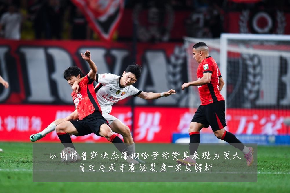 以斯特鲁斯状态爆棚哈登称赞其表现为莫大肯定与荣幸赛场复盘-深度解析