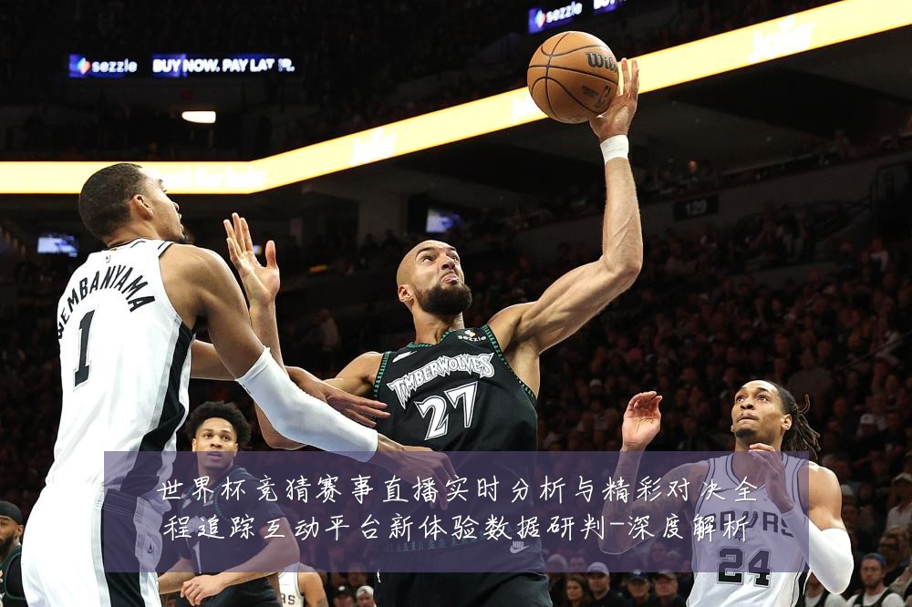 世界杯竞猜赛事直播实时分析与精彩对决全程追踪互动平台新体验数据研判-深度解析