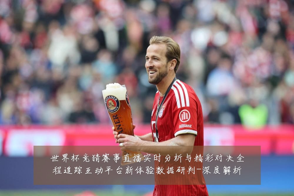 世界杯竞猜赛事直播实时分析与精彩对决全程追踪互动平台新体验数据研判-深度解析