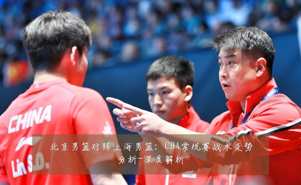 北京男篮对阵上海男篮:CBA常规赛战术走势分析-深度解析