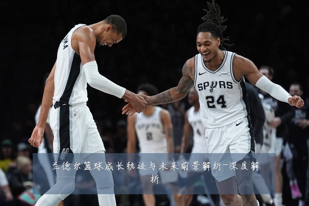 兰德尔篮球成长轨迹与未来前景解析-深度解析