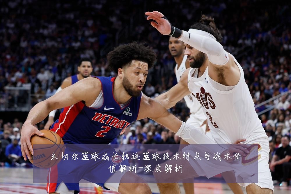米切尔篮球成长轨迹篮球技术特点与战术价值解析-深度解析
