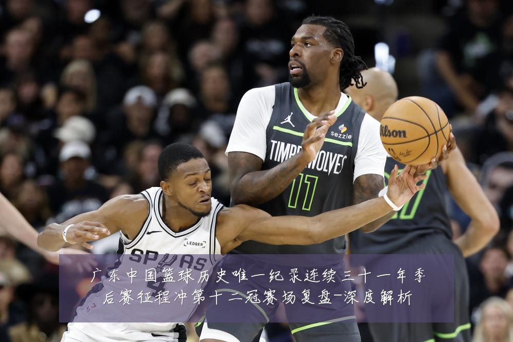 广东中国篮球历史唯一纪录连续三十一年季后赛征程冲第十二冠赛场复盘-深度解析