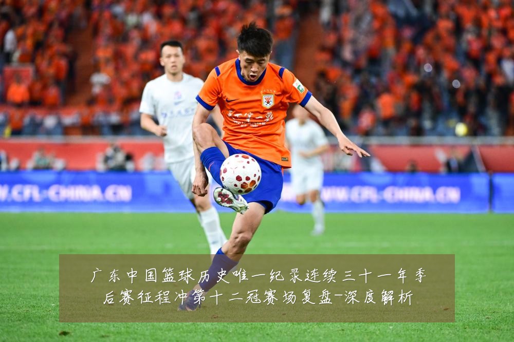 广东中国篮球历史唯一纪录连续三十一年季后赛征程冲第十二冠赛场复盘-深度解析