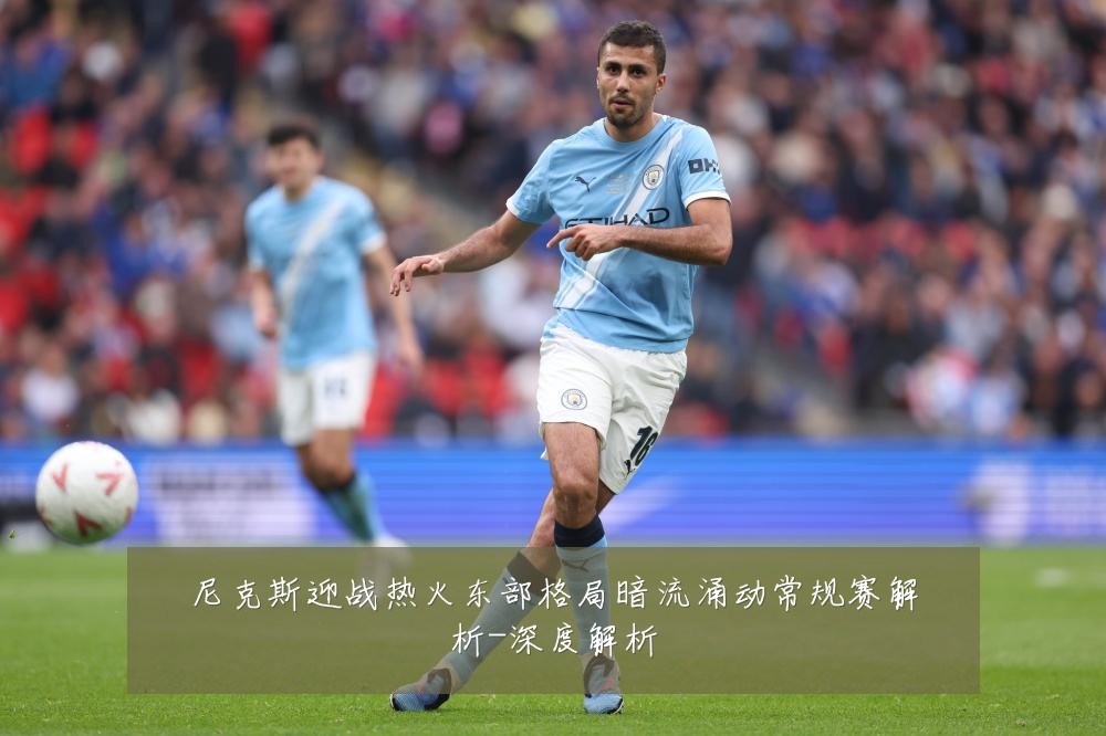 尼克斯迎战热火东部格局暗流涌动常规赛解析-深度解析
