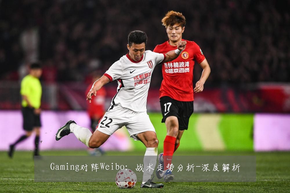 Gaming对阵Weibo:战术走势分析-深度解析