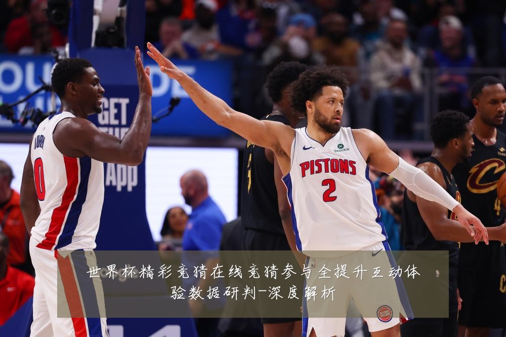 世界杯精彩竞猜在线竞猜参与全提升互动体验数据研判-深度解析