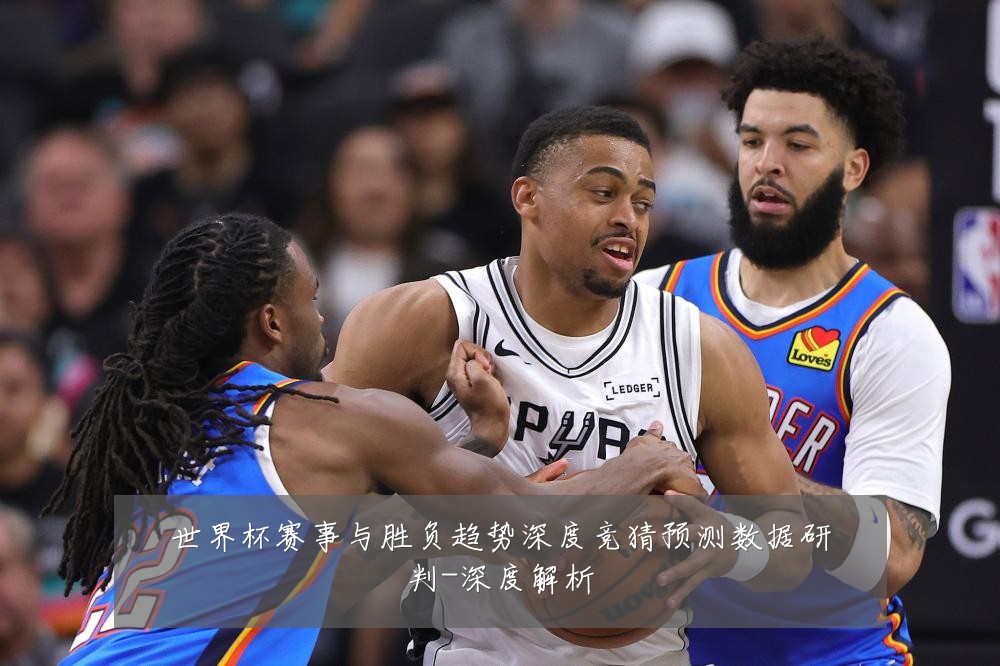 世界杯赛事与胜负趋势深度竞猜预测数据研判-深度解析